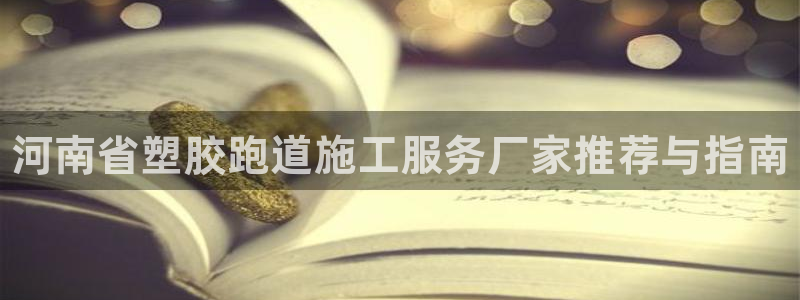 尊龙ag旗舰厅下载:河南省塑胶跑道施工服务厂家推荐与指南